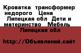 Кроватка- трансформер недорого › Цена ­ 5 000 - Липецкая обл. Дети и материнство » Мебель   . Липецкая обл.